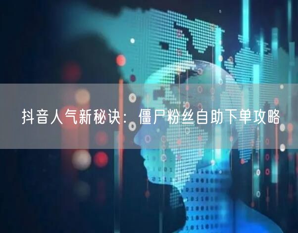 抖音人气新秘诀：僵尸粉丝自助下单攻略