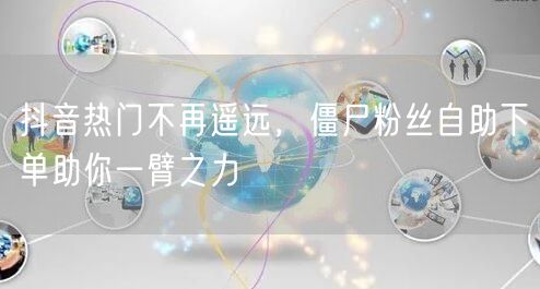 抖音热门不再遥远，僵尸粉丝自助下单助你一臂之力