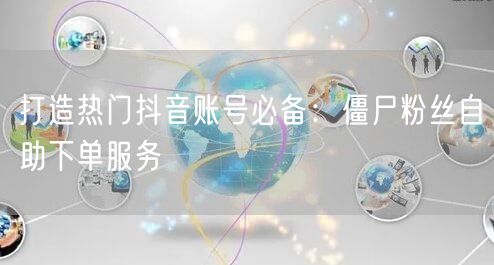 打造热门抖音账号必备：僵尸粉丝自助下单服务