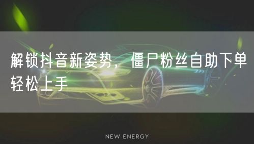 解锁抖音新姿势，僵尸粉丝自助下单轻松上手