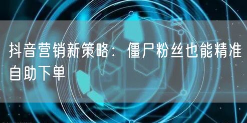 抖音营销新策略：僵尸粉丝也能精准自助下单
