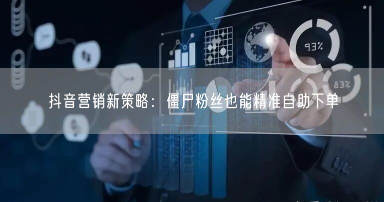 抖音营销新策略：僵尸粉丝也能精准自助下单