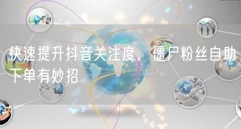 快速提升抖音关注度，僵尸粉丝自助下单有妙招