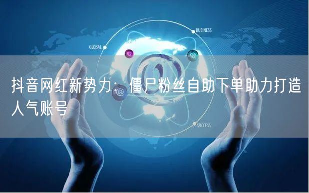 抖音网红新势力：僵尸粉丝自助下单助力打造人气账号