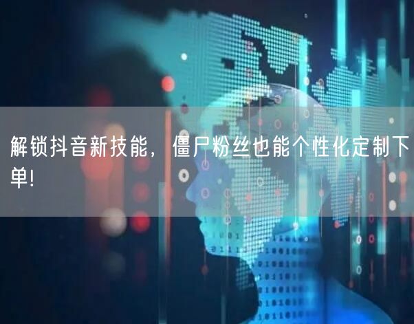 解锁抖音新技能，僵尸粉丝也能个性化定制下单!