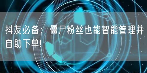 抖友必备：僵尸粉丝也能智能管理并自助下单!