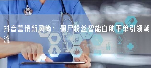 抖音营销新风尚：僵尸粉丝智能自助下单引领潮流!