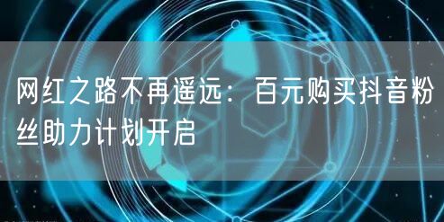 网红之路不再遥远：百元购买抖音粉丝助力计划开启