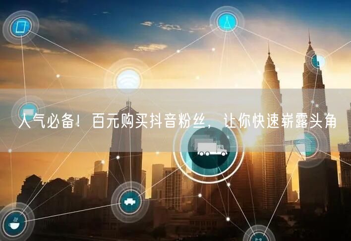 人气必备！百元购买抖音粉丝，让你快速崭露头角