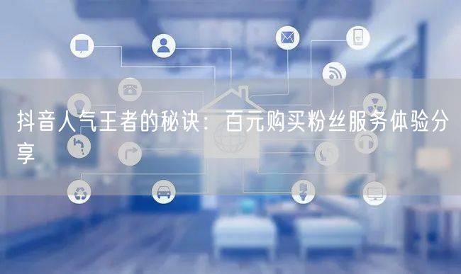 抖音人气王者的秘诀：百元购买粉丝服务体验分享