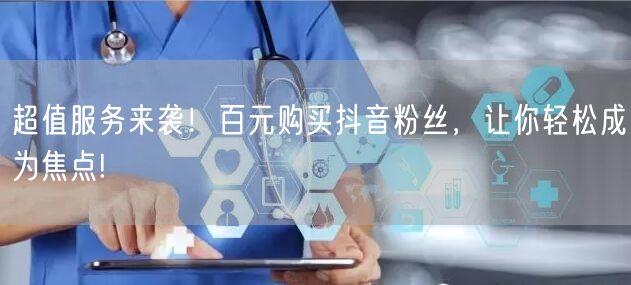 超值服务来袭！百元购买抖音粉丝，让你轻松成为焦点!