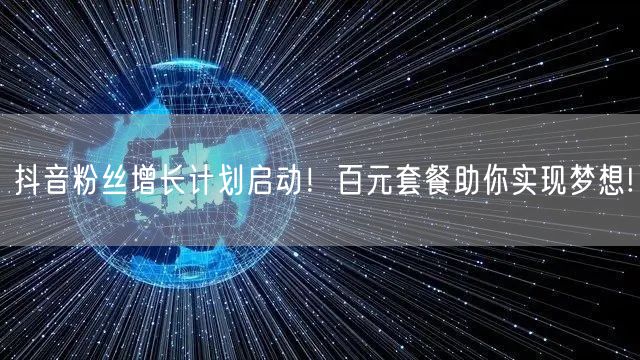 抖音粉丝增长计划启动！百元套餐助你实现梦想!