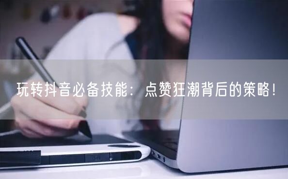 玩转抖音必备技能：点赞狂潮背后的策略！