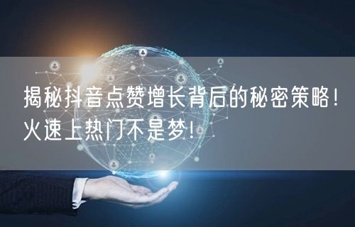 揭秘抖音点赞增长背后的秘密策略！火速上热门不是梦！