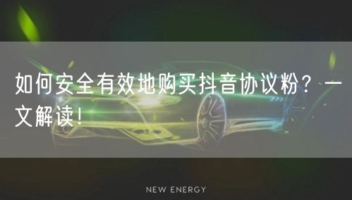 如何安全有效地购买抖音协议粉？一文解读！