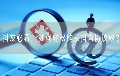 抖友必看：如何轻松购买抖音协议粉？