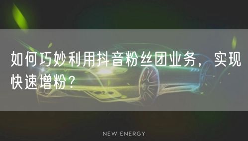 如何巧妙利用抖音粉丝团业务，实现快速增粉？