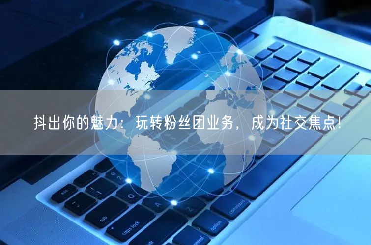 抖出你的魅力：玩转粉丝团业务，成为社交焦点！