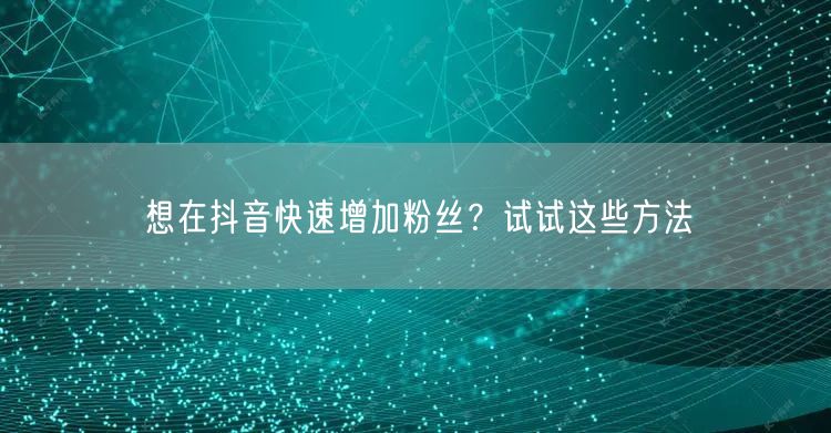 想在抖音快速增加粉丝？试试这些方法