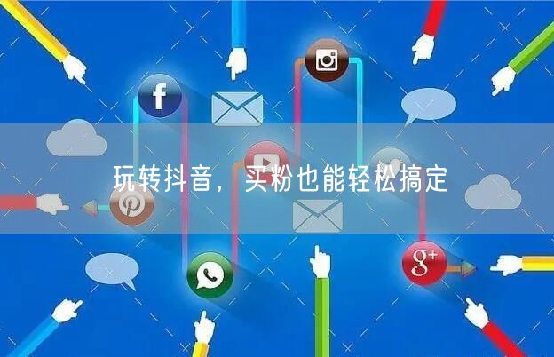 玩转抖音，买粉也能轻松搞定
