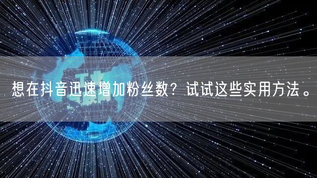 想在抖音迅速增加粉丝数？试试这些实用方法。