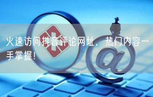 火速访问抖音评论网址，热门内容一手掌握！