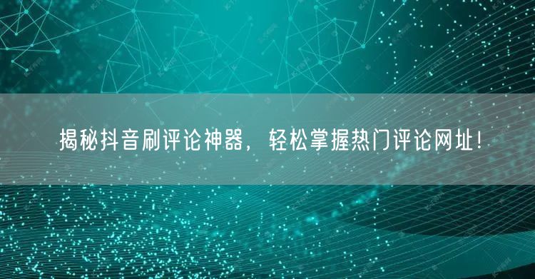 揭秘抖音刷评论神器，轻松掌握热门评论网址！
