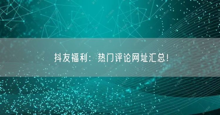 抖友福利：热门评论网址汇总！