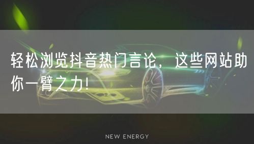 轻松浏览抖音热门言论，这些网站助你一臂之力！