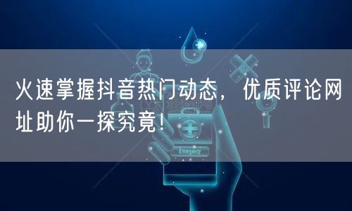 火速掌握抖音热门动态，优质评论网址助你一探究竟！