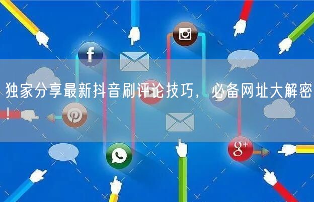 独家分享最新抖音刷评论技巧，必备网址大解密！
