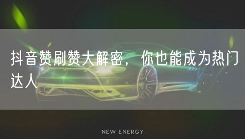 抖音赞刷赞大解密，你也能成为热门达人