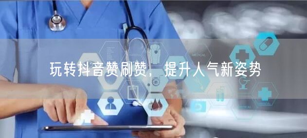 玩转抖音赞刷赞，提升人气新姿势