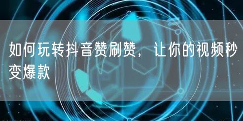 如何玩转抖音赞刷赞，让你的视频秒变爆款