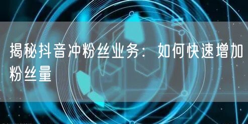 揭秘抖音冲粉丝业务：如何快速增加粉丝量