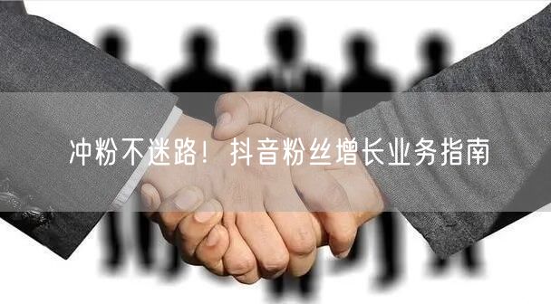 冲粉不迷路！抖音粉丝增长业务指南