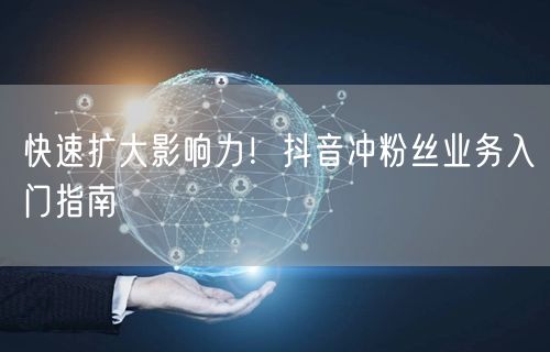 快速扩大影响力！抖音冲粉丝业务入门指南