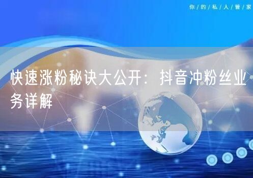 快速涨粉秘诀大公开：抖音冲粉丝业务详解