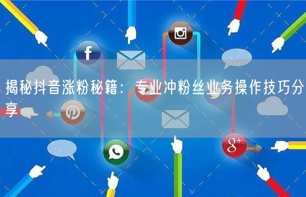 揭秘抖音涨粉秘籍：专业冲粉丝业务操作技巧分享