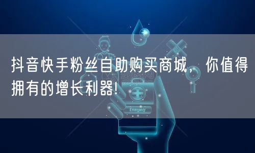 抖音快手粉丝自助购买商城，你值得拥有的增长利器!