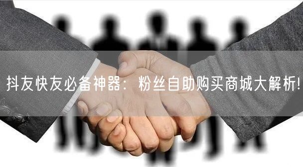 抖友快友必备神器：粉丝自助购买商城大解析!