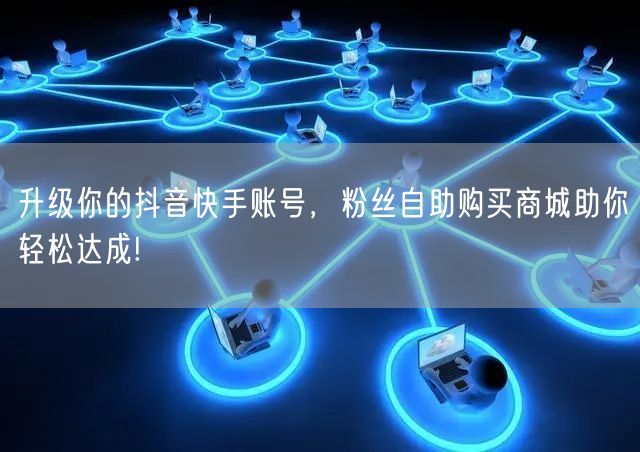 升级你的抖音快手账号，粉丝自助购买商城助你轻松达成!