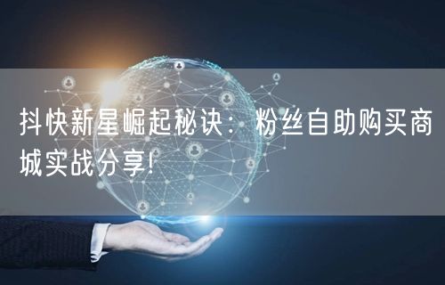 抖快新星崛起秘诀：粉丝自助购买商城实战分享!