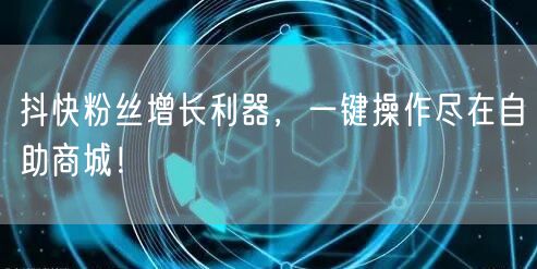 抖快粉丝增长利器，一键操作尽在自助商城！