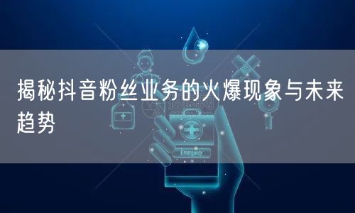 揭秘抖音粉丝业务的火爆现象与未来趋势