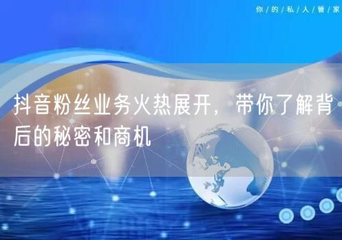 抖音粉丝业务火热展开，带你了解背后的秘密和商机