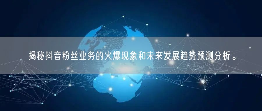 揭秘抖音粉丝业务的火爆现象和未来发展趋势预测分析。
