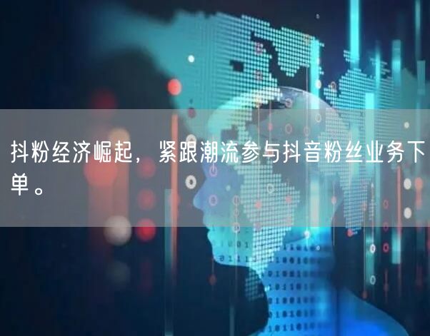 抖粉经济崛起，紧跟潮流参与抖音粉丝业务下单。