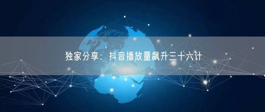 独家分享：抖音播放量飙升三十六计