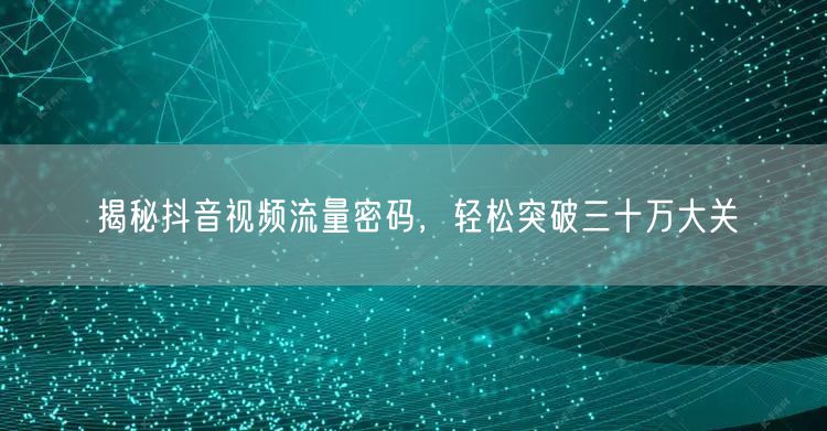 揭秘抖音视频流量密码，轻松突破三十万大关